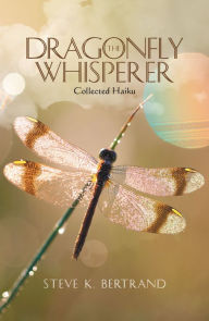 Title: The Dragonfly Whisperer: Collected Haiku, Author: Steve K. Bertrand