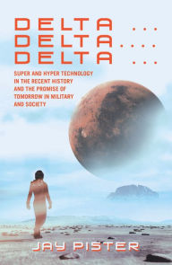 Title: Delta ...Delta.... Delta ...: Super and Hyper Technology in the Recent History and the Promise of Tomorrow in Military and Society, Author: Jay Pister
