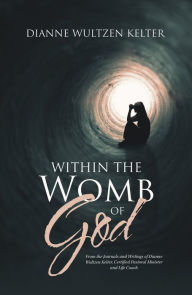 Title: Within the Womb of God: From the Journals and Writings of Dianne Wultzen Kelter, Certified Pastoral Minister and Life Coach, Author: Dianne Wultzen Kelter