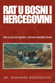 Title: Rat U Bosni I Hercegovini: Kako Je Genocid Nagraen I Osnovana Republika Srpska, Author: Muhamed Borogovac