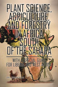 Title: Plant Science, Agriculture, and Forestry in Africa South of the Sahara: With a Special Guide for Liberia and West Africa, Author: Cyril E. Broderick Sr. Ph.D.