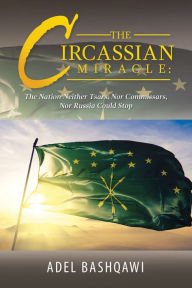 Title: The Circassian Miracle: the Nation Neither Tsars, nor Commissars, nor Russia Could Stop, Author: Adel Bashqawi