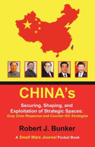 Title: China's Securing, Shaping, and Exploitation of Strategic Spaces: Gray Zone Response and Counter-Shi Strategies: A Small Wars Journal Pocket Book, Author: Robert J. Bunker
