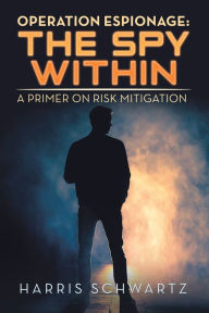 Title: Operation Espionage: the Spy Within: A Primer on Risk Mitigation, Author: Harris Schwartz