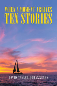 Title: When a Moment Arrives Ten Stories, Author: David Taylor Johannesen