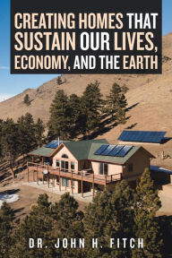 Title: Creating Homes That Sustain Our Lives, Economy, and the Earth, Author: Dr. John H. Fitch