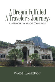 Title: A Dream Fulfilled a Traveler's Journey: a Memoir by Wade Cameron, Author: Wade Cameron