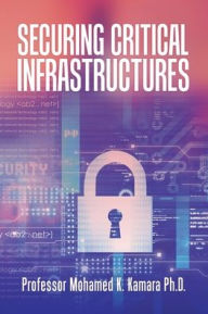 Title: Securing Critical Infrastructures, Author: Professor Mohamed K. Kamara Ph.D.