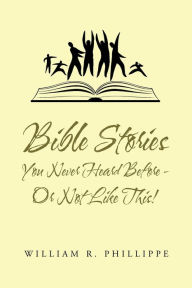 Title: Bible Stories You Never Heard Before - or Not Like This!, Author: William R. Phillippe