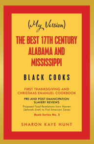 Title: (My Version) the Best 17Th Century Alabama and Mississippi Black Cooks: First Thanksgiving and Christmas Emanuel Cookbook, Author: Sharon Kaye Hunt