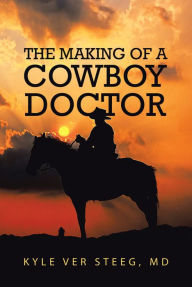 Title: The Making of a Cowboy Doctor, Author: Kyle Ver Steeg MD