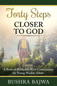 Title: Forty Steps Closer to God: A Book of 40 Hadith with Commentary for Young Muslim Adults, Author: Bushra Bajwa