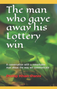 Title: The man who gave away his Lottery win: A conversation with a remarkable man about the way we communicate, Author: Phillip Khan-Panni