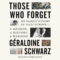 Title: Those Who Forget: My Family's Story in Nazi Europe-A Memoir, A History, A Warning, Author: Geraldine Schwarz
