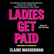 Title: Ladies Get Paid: The Ultimate Guide to Breaking Barriers, Owning Your Worth, and Taking Command of Your Career, Author: Claire Wasserman