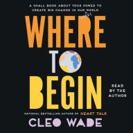 Title: Where to Begin: A Small Book about Your Power to Create Big Change in Our Crazy World, Author: Cleo Wade