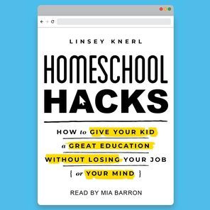 Homeschool Hacks: How to Give Your Kid a Great Education Without Losing Your Job (or Your Mind)