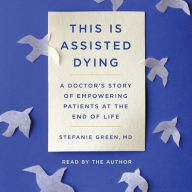 Title: This Is Assisted Dying: A Doctor's Story of Empowering Patients at the End of Life, Author: Stefanie Green M.D.