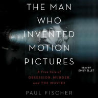 Title: The Man Who Invented Motion Pictures: A True Tale of Obsession, Murder, and the Movies, Author: Paul Fischer
