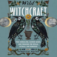 Title: Wild Witchcraft: Folk Herbalism, Garden Magic, and Foraging for Spells, Rituals, and Remedies, Author: Rebecca Beyer
