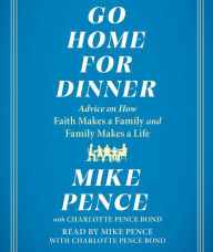 Title: Go Home for Dinner: Advice on How Faith Makes a Family and Family Makes a Life, Author: Mike Pence