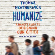 Title: Humanize: A Maker's Guide to Designing Our Cities, Author: Thomas Heatherwick