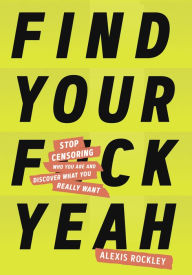 Title: Find Your F*ckyeah: Stop Censoring Who You Are and Discover What You Really Want, Author: Alexis Rockley