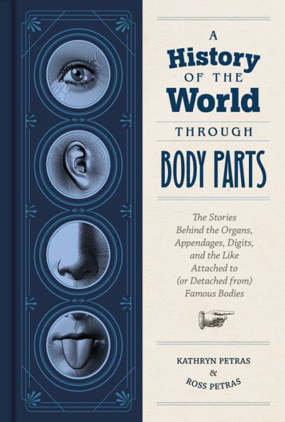 A History of the World Through Body Parts: The Stories Behind the Organs, Appendages, Digits, and the Like Attached to (or Detached from) Famous Bodies