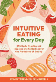 Title: Intuitive Eating for Every Day: 365 Daily Practices & Inspirations to Rediscover the Pleasures of Eating, Author: Evelyn Tribole MS