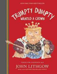 Title: Trumpty Dumpty Wanted a Crown: Verses for a Despotic Age, Author: John Lithgow