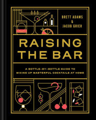 Title: Raising the Bar: A Bottle-by-Bottle Guide to Mixing Masterful Cocktails at Home, Author: Brett Adams