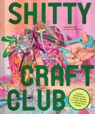Title: Shitty Craft Club: A Club for Gluing Beads to Trash, Talking about Our Feelings, and Making Silly Things, Author: Sam Reece