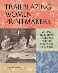 Title: Trailblazing Women Printmakers: Virginia Lee Burton Demetrios and the Folly Cove Designers, Author: Elena M. Sarni