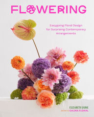 Title: Flowering: Easygoing Floral Design for Surprising Contemporary Arrangements, Author: Elizabeth Jaime
