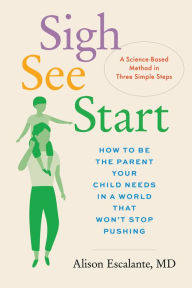 Title: Sigh, See,Start: How to Be the Parent Your Child Needs in a World That Won't Stop Pushing-A Science-Based Method in Three Simple Steps, Author: Alison Escalante