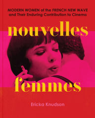 Title: Nouvelles Femmes: Modern Women of the French New Wave and Their Enduring Contribution to Cinema, Author: Ericka Knudson