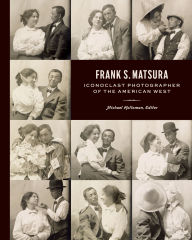 Title: Frank S. Matsura: Iconoclast Photographer of the American West, Author: Michael Holloman