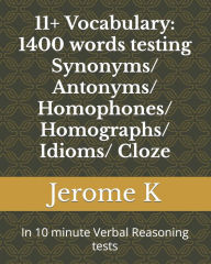 Title: 11+ Vocabulary: 1400 words testing Synonyms/ Antonyms/ Homophones/ Homographs/ Idioms/ Cloze: In 10 minute Verbal Reasoning tests, Author: Jerome K