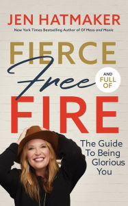 Title: Fierce, Free, and Full of Fire: The Guide to Being Glorious You, Author: Jen Hatmaker