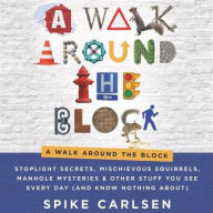 Title: A Walk Around the Block: Stoplight Secrets, Mischievous Squirrels, Manhole Mysteries & Other Stuff You See Every Day (And Know Nothing About), Author: Spike Carlsen