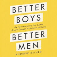Title: Better Boys, Better Men: The New Masculinity That Creates Greater Courage and Emotional Resiliency, Author: Andrew Reiner