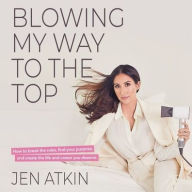 Title: Blowing My Way to the Top: How to Break the Rules, Find Your Purpose, and Create the Life and Career You Deserve, Author: Jen Atkin
