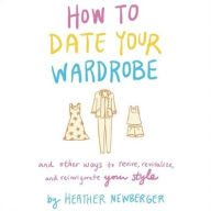 Title: How to Date Your Wardrobe: And Other Ways to Revive, Revitalize, and Reinvigorate Your Style, Author: Heather Newberger