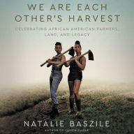 Title: We Are Each Other's Harvest: Celebrating African American Farmers, Land, and Legacy, Author: Natalie Baszile