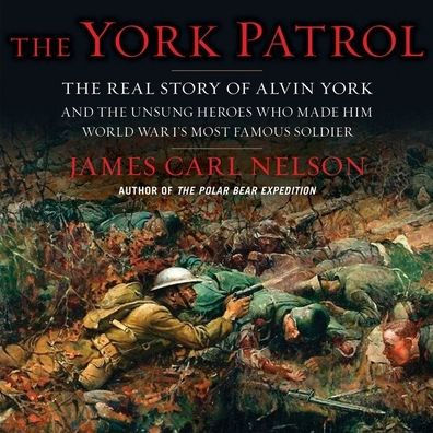 The York Patrol: The Real Story of Alvin York and the Unsung Heroes Who Made Him World War I's Most Famous Soldier