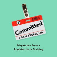 Title: Committed: Dispatches from a Psychiatrist in Training, Author: Adam Stern MD