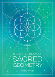 Title: The Little Book of Sacred Geometry: How to Harness the Power of Cosmic Patterns, Signs and Symbols, Author: Astrid Carvel