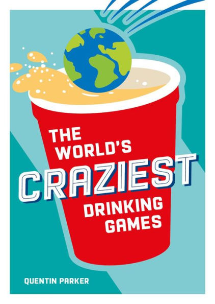 The World's Craziest Drinking Games: A Compendium of the Best Drinking Games from Around the Globe
