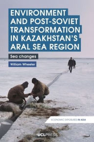 Title: Environment and Post-Soviet Transformation in Kazakhstan's Aral Sea Region: Sea Changes, Author: William Wheeler
