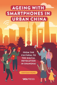 Title: Ageing with Smartphones in Urban China: From the Cultural to the Digital Revolution in Shanghai, Author: Xinyuan Wang